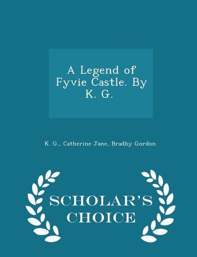 A Legend of Fyvie Castle. by K. G. [i.E. Catherine J. B. Gordon.] - Scholar's Choice Edition