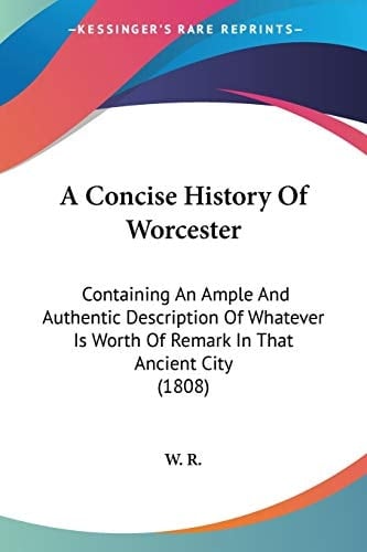 A Concise History Of Worcester: Containing An Ample And Authentic Description Of Whatever Is Worth Of Remark In That Ancient City (1808)