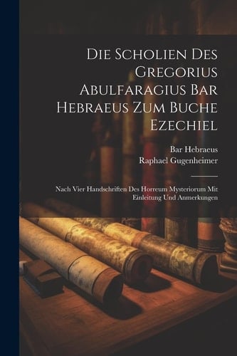 SCHOLIEN DES GREGORIUS ABULFARAGIUS BAR HEBRAEUS ZUM BUCHE EZECHIEL nach vier handschriften des... horreum mysteriorum mit einleitung und anmerkunge
