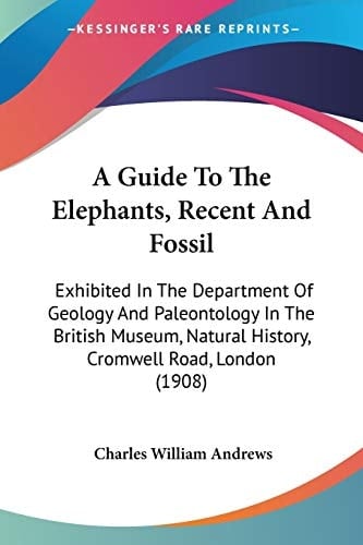 A Guide To The Elephants, Recent And Fossil: Exhibited In The Department Of Geology And Paleontology In The British Museum, Natural History, Cromwell Road, London (1908)