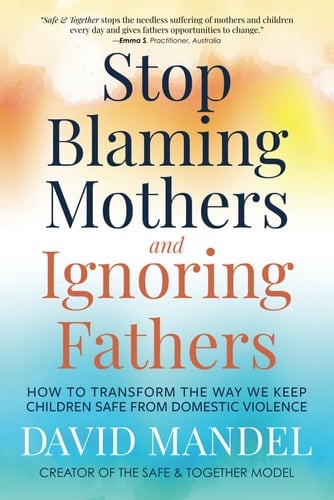 Stop Blaming Mothers and Ignoring Fathers How to Transform the Way We Keep Children Safe from Domestic Violence