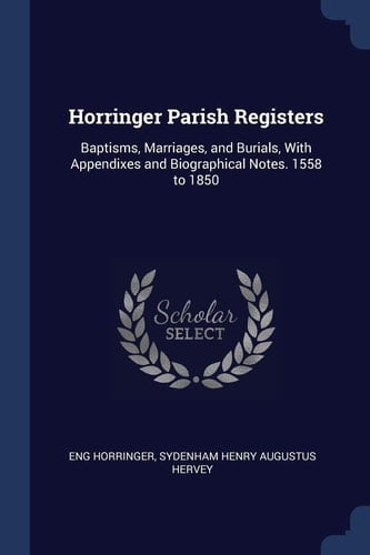 Horringer Parish Registers Baptisms, Marriages, and Burials, With Appendixes and Biographical Notes. 1558 to 1850