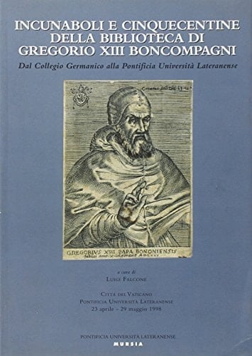 Incunaboli e cinquecentine della biblioteca di Gregorio XIII Boncompagni: Dal Collegio germanico alla Pontificia università lateranense : Città del ... 23 aprile-29 maggio 1998 (Italian Edition)