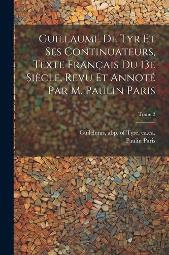Guillaume de Tyr et ses continuateurs, texte français du 13e siècle, revu et annoté par M. Paulin Paris; Tome 2