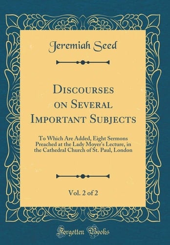 Discourses on Several Important Subjects, Vol. 2 Of 2 To Which Are Added, Eight Sermons Preached at the Lady Moyer's Lecture, in the Cathedral Church of St. Paul, London (Classic Reprint)