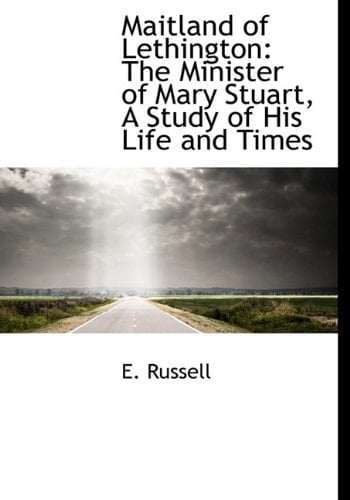 Maitland of Lethington: The Minister of Mary Stuart, a Study of His Life and Times