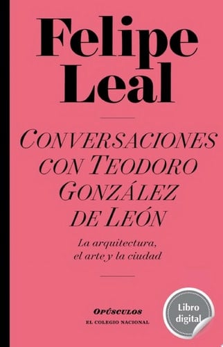 Conversaciones con Teodoro González de León La arquitectura, el arte y la ciudad