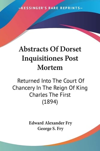Abstracts Of Dorset Inquisitiones Post Mortem: Returned Into The Court Of Chancery In The Reign Of King Charles The First (1894)
