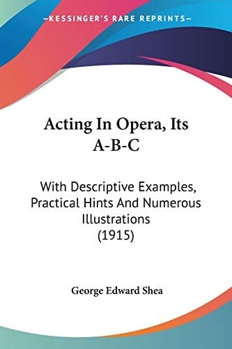 Acting In Opera, Its A-B-C: With Descriptive Examples, Practical Hints And Numerous Illustrations (1915)