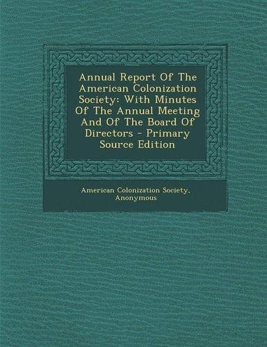 Annual Report of the American Colonization Society With Minutes of the Annual Meeting and of the Board of Directors - Primary Source Edition