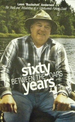 Sixty Years Between the Oars The Trials and Tribulations of a Northwoods Fishing Guide