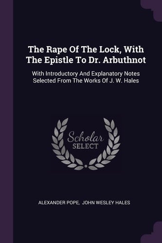 The Rape Of The Lock, With The Epistle To Dr. Arbuthnot With Introductory And Explanatory Notes Selected From The Works Of J. W. Hales