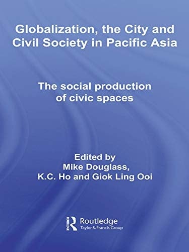 Globalization, the City and Civil Society in Pacific Asia: The Social Production of Civic Spaces (Rethinking Globalizations Book 6)