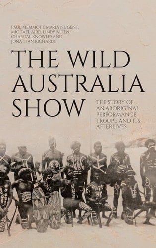 The Wild Australia Show The Story of an Aboriginal Performance Troupe and Its Afterlives