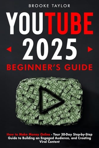Youtube 2025 Beginner's Guide: How to Make Money Online – Your 30-Day Step-by-Step Guide to Building an Engaged Audience, and Creating Viral Content