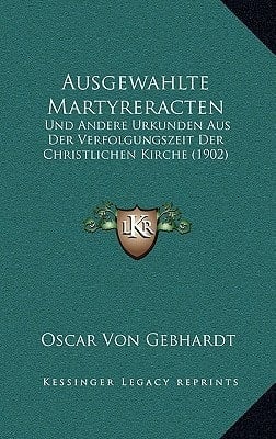 Ausgewahlte Martyreracten: Und Andere Urkunden Aus Der Verfolgungszeit Der Christlichen Kirche (1902) (German Edition)