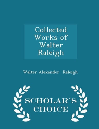 Collected Works of Walter Raleigh - Scholar's Choice Edition