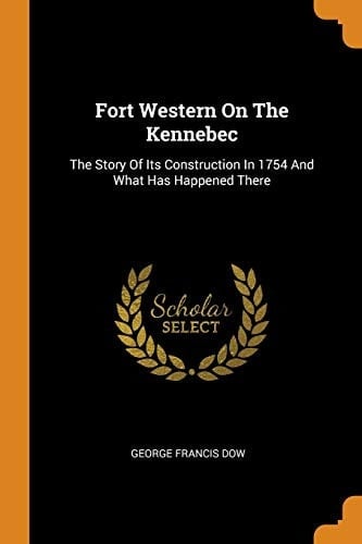 Fort Western on the Kennebec The Story of Its Construction in 1754 and What Has Happened There
