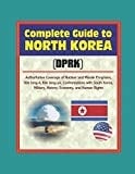 Complete Guide to North Korea (DRPK): Authoritative Coverage of Nuclear and Missile Programs, Kim Jong-Il, Kim Jong-un, Confrontations with South Korea, Military, History, Economy, and Human Rights