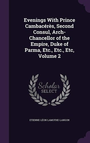 Evenings With Prince Cambacérès, Second Consul, Arch-Chancellor of the Empire, Duke of Parma, Etc., Etc., Etc, Volume 2