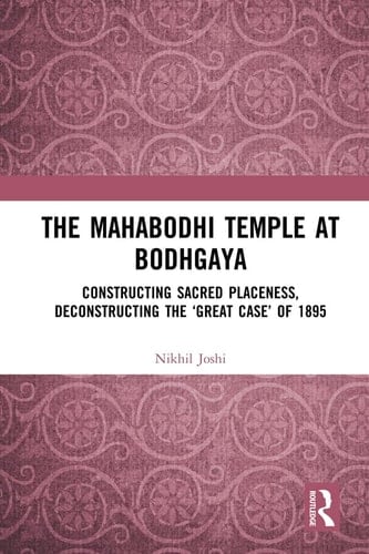 The Mahabodhi Temple at Bodhgaya Constructing Sacred Placeness, Deconstructing the 'great Case' of 1895