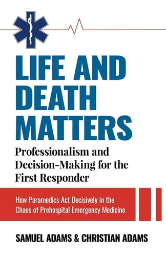 Life and Death Matters Professionalism and Decision-Making for the First Responder, How Paramedics Act Decisively in the Chaos of Prehospital Emergency Medicine