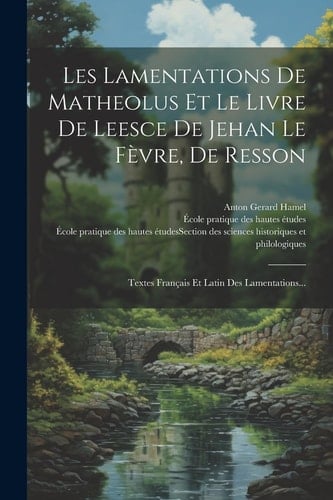 Les Lamentations De Matheolus Et Le Livre De Leesce De Jehan Le Fèvre, De Resson Textes Français Et Latin Des Lamentations...