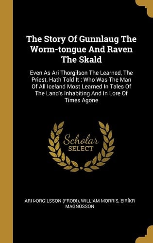 The Story Of Gunnlaug The Worm-tongue And Raven The Skald Even As Ari Thorgilson The Learned, The Priest, Hath Told It: Who Was The Man Of All Iceland Most Learned In Tales Of The Land's Inhabiting And In Lore Of Times Agone