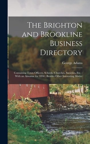 The Brighton and Brookline Business Directory Containing Town Officers, Schools, Churches, Societies, Etc.: With an Almanac for 1850: Besides Other Interesting Matter