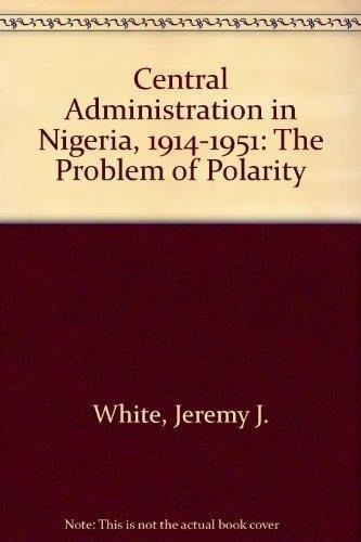 Central Administration in Nigeria, 1914-1951: The Problem of Polarity