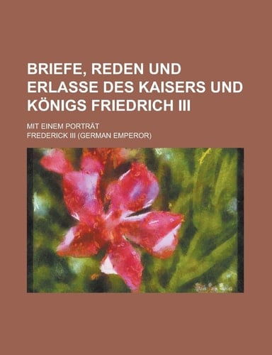 Briefe, reden und erlasse des kaisers und königs Friedrich III; mit einem porträt (German Edition)