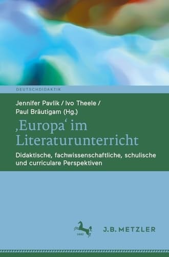 ,Europa' Im Literaturunterricht Didaktische, Fachwissenschaftliche, Schulische und Curriculare Perspektiven