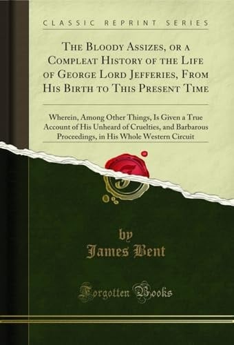 The Bloody Assizes, Or a Compleat History of the Life of George Lord Jefferies, from His Birth to This Present Time Wherein, Among Other Things, Is Given a True Account of His Unheard of Cruelties, and Barbarous Proceedings, in His Whole Western Circuit