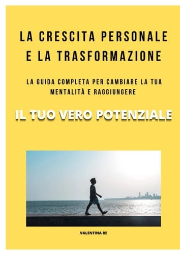 LA CRESCITA PERSONALE E LA TRASFORMAZIONE: LA GUIDA COMPLETA PER CAMBIARE LA TUA MENTALITÀ E RAGGIUNGERE IL TUO VERO POTENZIALE (Italian Edition)