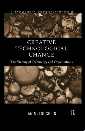 Creative Technological Change The Shaping of Technology and Organisations
