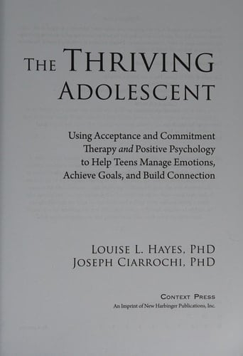 The Thriving Adolescent Using Acceptance and Commitment Therapy and Positive Psychology to Help Teens Manage Emotions, Achieve Goals, and Build Connection