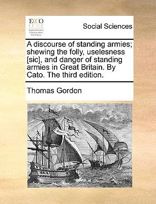 A discourse of standing armies; shewing the folly, uselesness [sic], and danger of standing armies in Great Britain. By Cato. The third edition.
