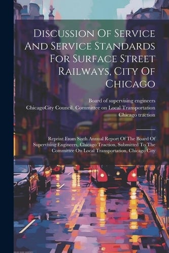 Discussion Of Service And Service Standards For Surface Street Railways, City Of Chicago: Reprint From Sixth Annual Report Of The Board Of Supervising
