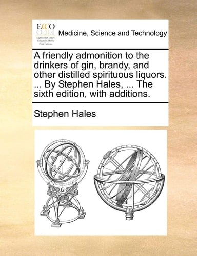 A friendly admonition to the drinkers of gin, brandy, and other distilled spirituous liquors. ... By Stephen Hales, ... The sixth edition, with additions.