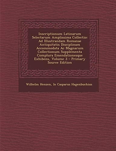 Inscriptionum Latinarum Selectarum Amplissima Collectio Ad Illustrandam Romanae Antiquitatis Disciplinam Accommodata Ac Magnarum Collectionum Supplem