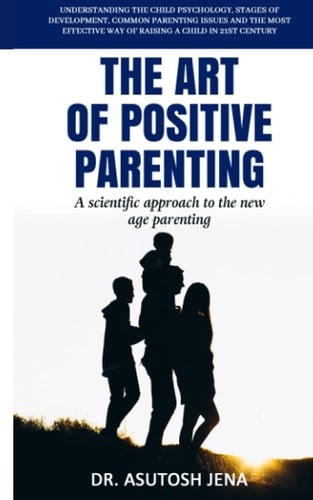 The Art of Positive Parenting: Understanding child psychology, the stages of development, common parenting issues and the most effective way of raising a child in 21st century (Art & Power Series)