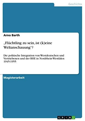 "Flüchtling zu sein, ist (k)eine Weltanschauung"? Die politische Integration von Westdeutschen und Vertriebenen und der BHE in Nordrhein-Westfalen 1945-1955