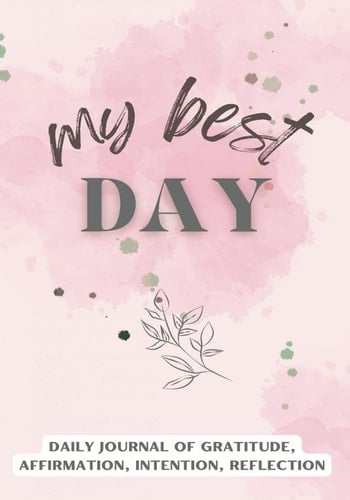 MY BEST DAY: DAILY JOURNAL OF GRATITUDE, AFFIRMATION, INTENTION, REFLECTION