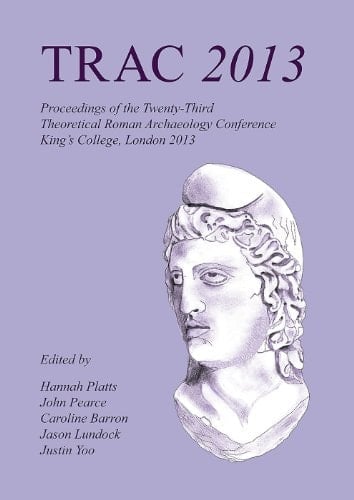 TRAC 2013 Proceedings of the Twenty-Third Annual Theoretical Roman Archaeology Conference, London 2013