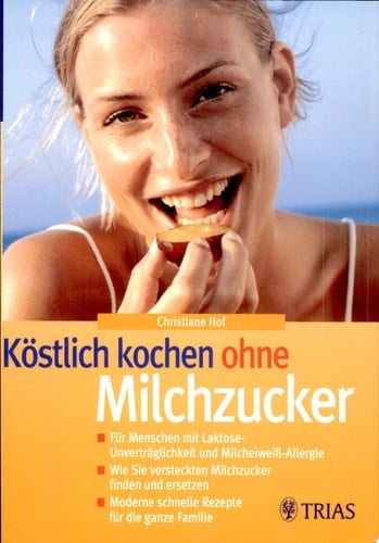 Köstlich kochen ohne Milchzucker : für Menschen mit Laktose-Unverträglichkeit und Milcheiweiß-Allergie ; wie Sie versteckten Milchzucker finden und ersetzen ; moderne schnell Rezepte für die ganze Familie