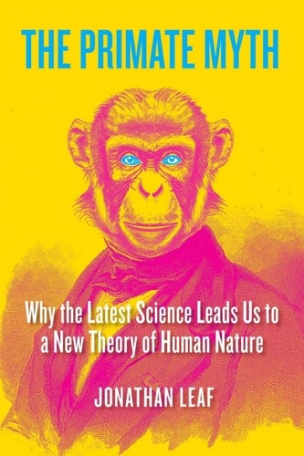 The Primate Myth Why the Latest Science Leads Us to a New Theory of Human Nature