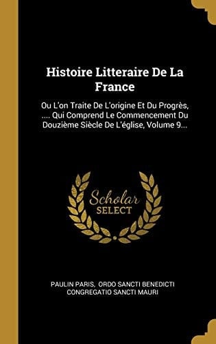 Histoire Litteraire De La France Ou L'on Traite De L'origine Et Du Progrès, .... Qui Comprend Le Commencement Du Douzième Siècle De L'église, Volume 9...