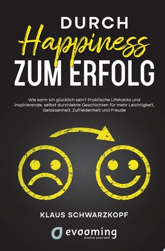 Durch Happiness zum Erfolg Wie kann ich glücklich sein? Praktische Lifehacks und inspirierende, selbst durchlebte Geschichten, für mehr Leichtigkeit, Gelassenheit, Zufriedenheit und Freude