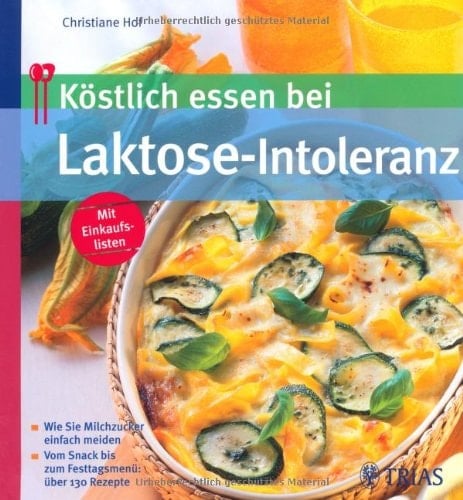 Köstlich essen bei Laktose-Intoleranz wie Sie Milchzucker einfach meiden ; vom Snack bis zum Festtagsmenü ; über 130 Rezepte