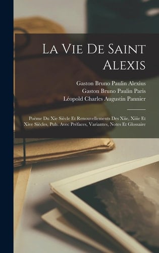 La Vie De Saint Alexis Poème Du Xie Siècle Et Renouvellements Des Xiie, Xiiie Et Xive Siècles, Pub. Avec Préfaces, Variantes, Notes Et Glossaire